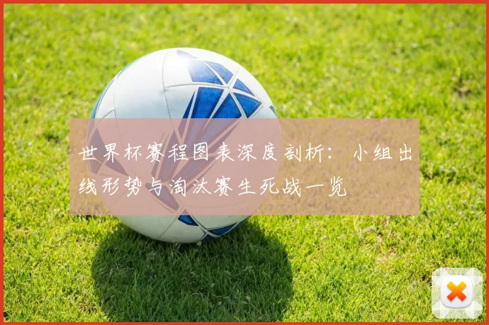 世界杯赛程图表深度剖析:小组出线形势与淘汰赛生死战一览