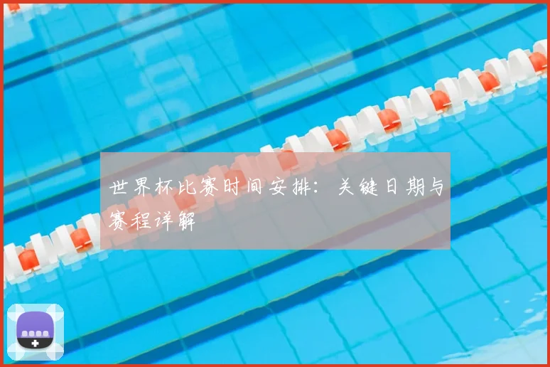 世界杯比赛时间安排：关键日期与赛程详解