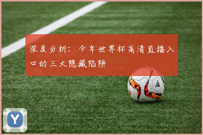 深度分析:今年世界杯高清直播入口的三大隐藏陷阱
