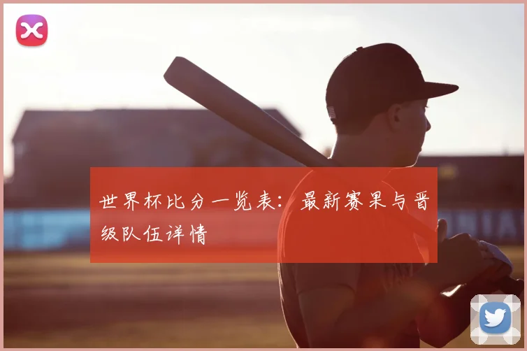 世界杯比分一览表：最新赛果与晋级队伍详情