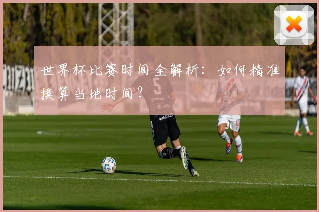 世界杯比赛时间全解析：如何精准换算当地时间？