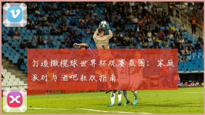 打造橄榄球世界杯观赛氛围:家庭派对与酒吧狂欢指南