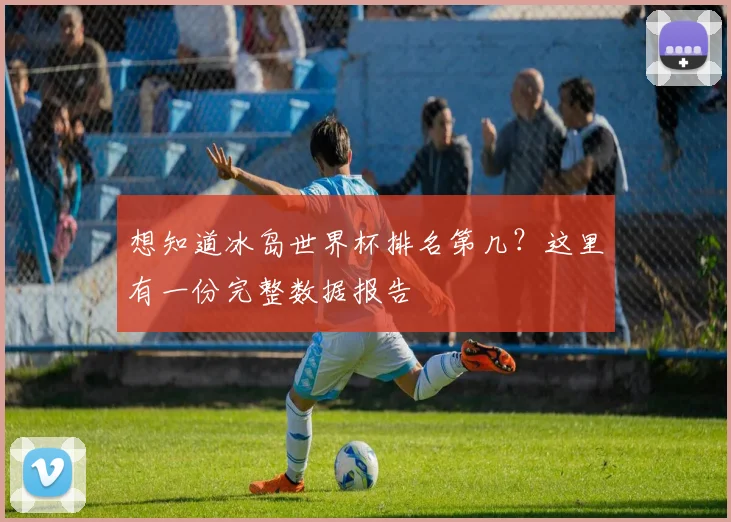 想知道冰岛世界杯排名第几？这里有一份完整数据报告