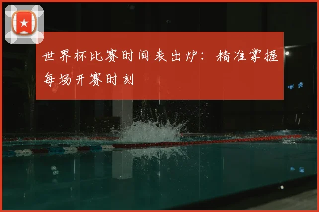 世界杯比赛时间表出炉：精准掌握每场开赛时刻