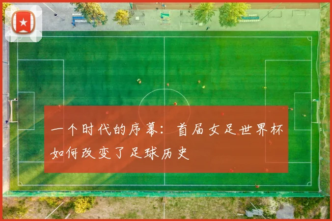 一个时代的序幕:首届女足世界杯如何改变了足球历史