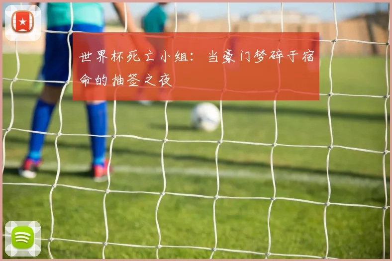 世界杯死亡小组：当豪门梦碎于宿命的抽签之夜
