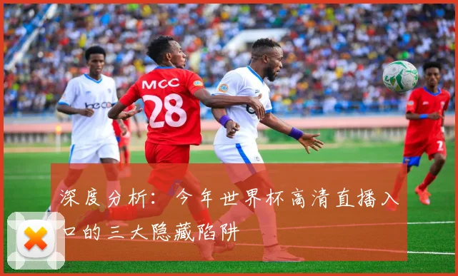 深度分析:今年世界杯高清直播入口的三大隐藏陷阱