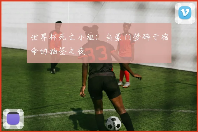 世界杯死亡小组：当豪门梦碎于宿命的抽签之夜