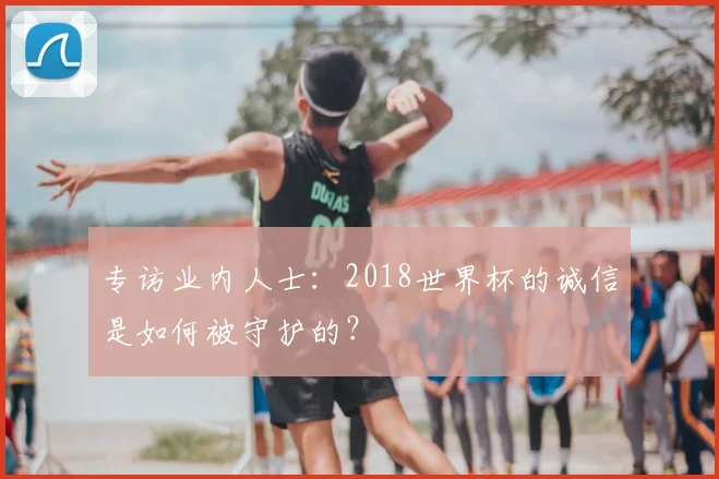 专访业内人士：2018世界杯的诚信是如何被守护的？