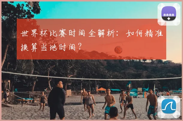 世界杯比赛时间全解析：如何精准换算当地时间？