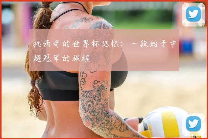 托西奇的世界杯记忆:一段始于中超冠军的旅程
