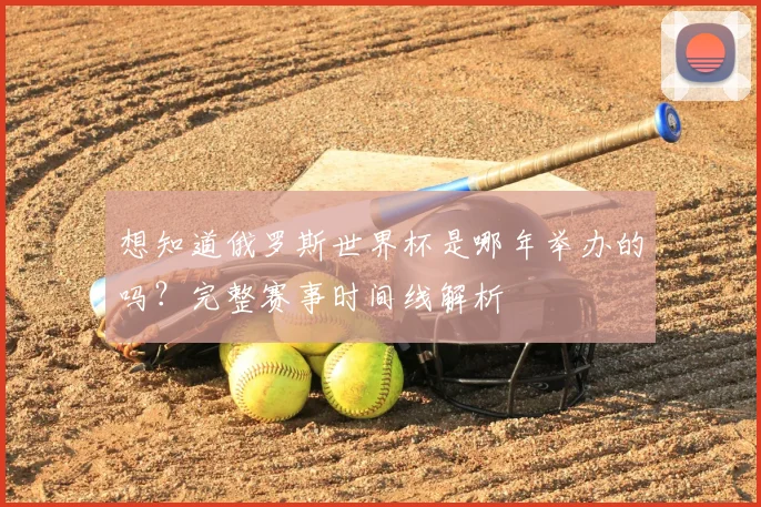 想知道俄罗斯世界杯是哪年举办的吗？完整赛事时间线解析
