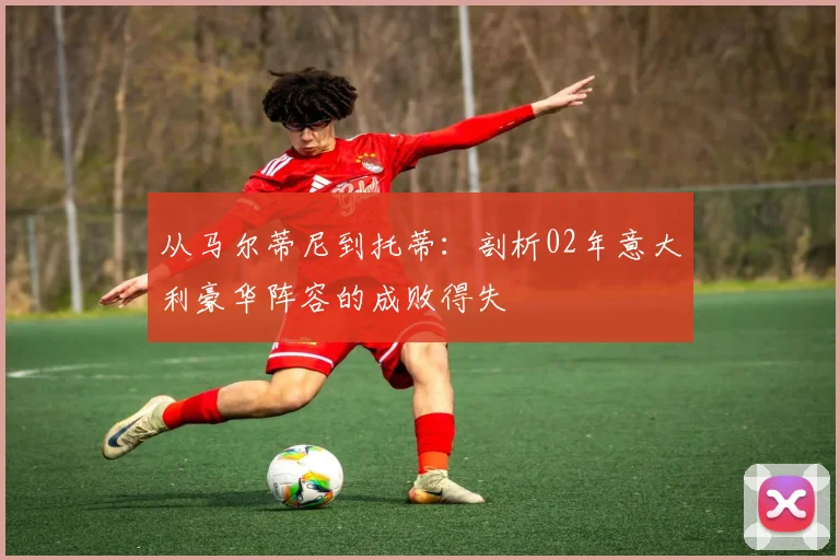 从马尔蒂尼到托蒂：剖析02年意大利豪华阵容的成败得失