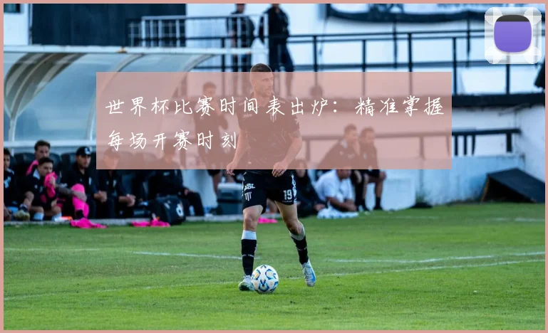 世界杯比赛时间表出炉：精准掌握每场开赛时刻