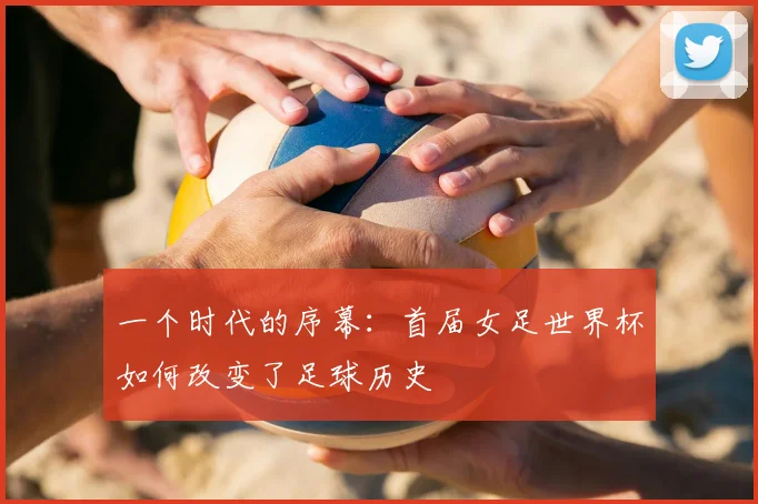 一个时代的序幕:首届女足世界杯如何改变了足球历史