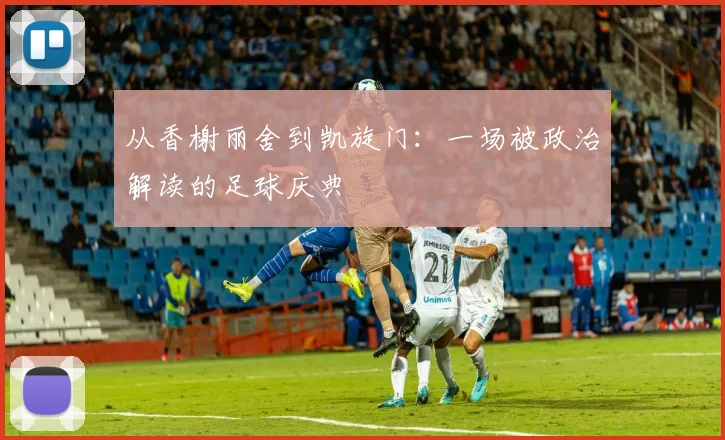 从香榭丽舍到凯旋门：一场被政治解读的足球庆典