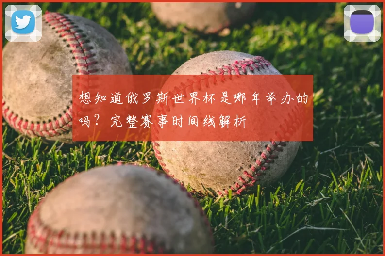 想知道俄罗斯世界杯是哪年举办的吗？完整赛事时间线解析