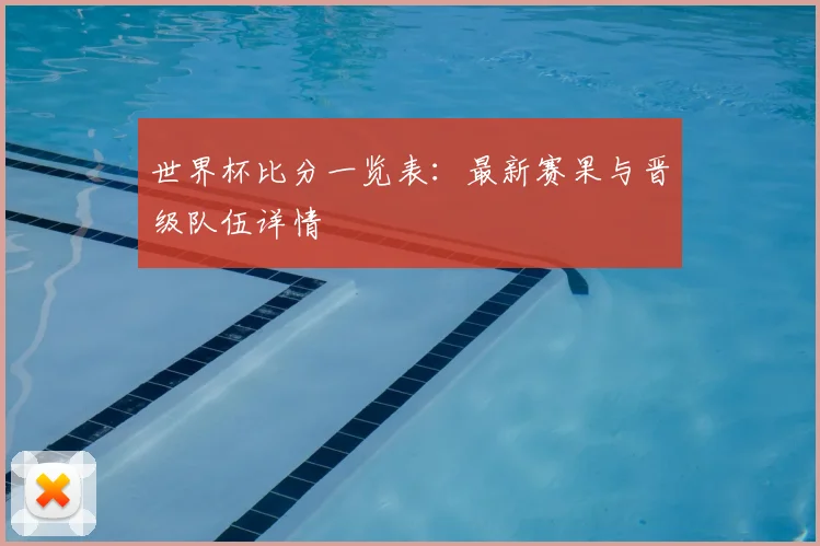 世界杯比分一览表：最新赛果与晋级队伍详情
