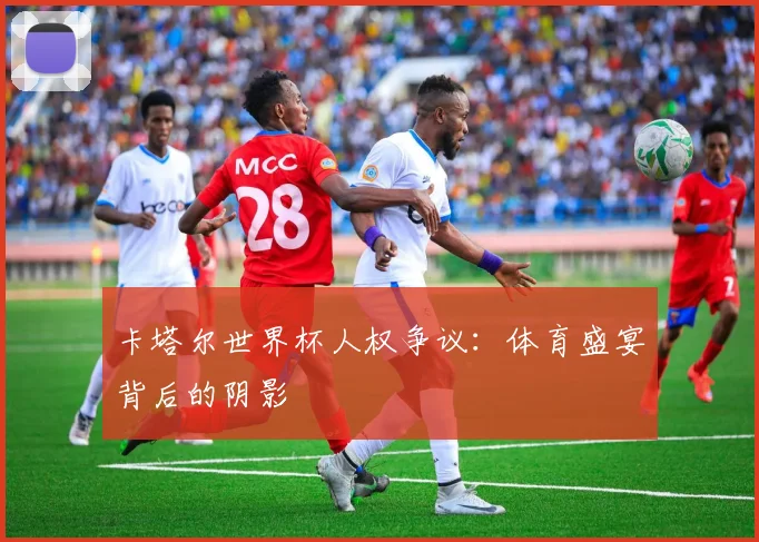 卡塔尔世界杯人权争议:体育盛宴背后的阴影