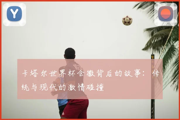 卡塔尔世界杯会徽背后的故事:传统与现代的激情碰撞
